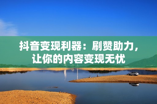 抖音变现利器：刷赞助力，让你的内容变现无忧