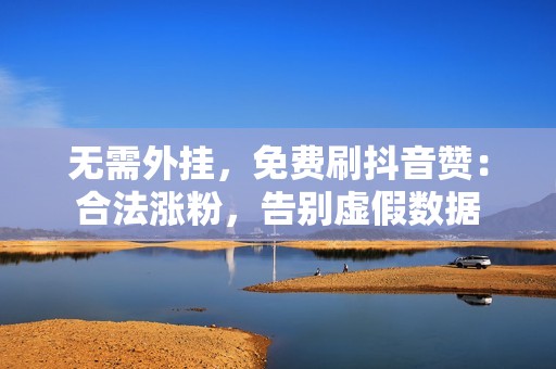 无需外挂，免费刷抖音赞：合法涨粉，告别虚假数据