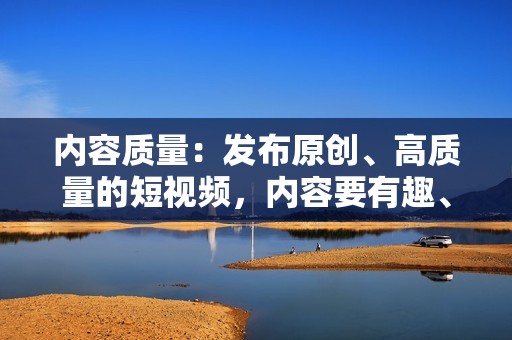 内容质量：发布原创、高质量的短视频，内容要有趣、有价值，能够引起用户的兴趣和共鸣。