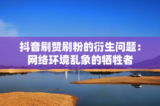 抖音刷赞刷粉的衍生问题：网络环境乱象的牺牲者