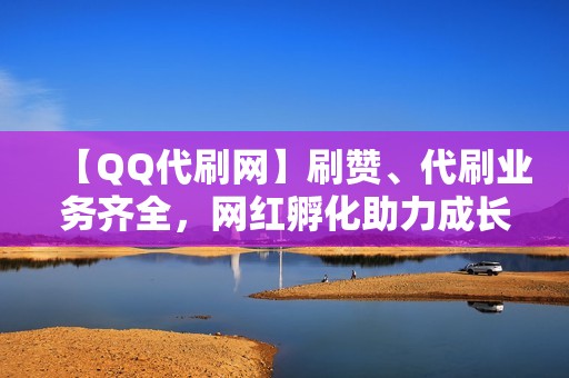 【QQ代刷网】刷赞、代刷业务齐全，网红孵化助力成长！