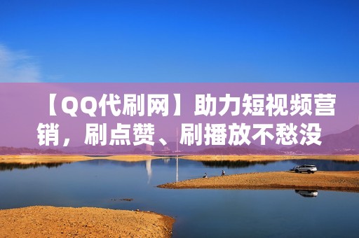 【QQ代刷网】助力短视频营销，刷点赞、刷播放不愁没人看！