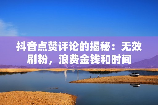 抖音点赞评论的揭秘：无效刷粉，浪费金钱和时间