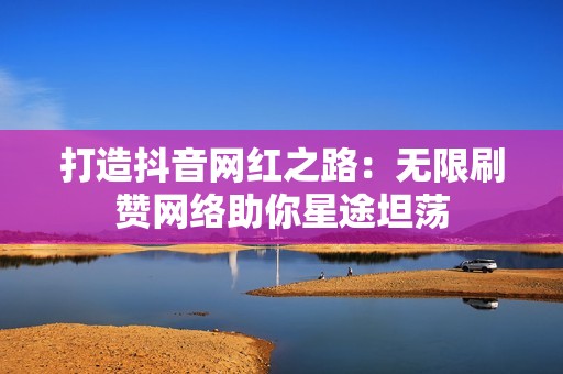 打造抖音网红之路：无限刷赞网络助你星途坦荡