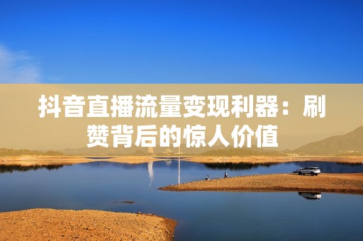 抖音直播流量变现利器：刷赞背后的惊人价值