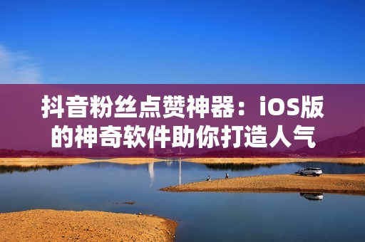 抖音粉丝点赞神器：iOS版的神奇软件助你打造人气