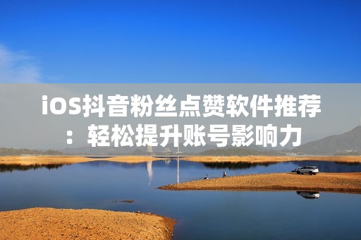 iOS抖音粉丝点赞软件推荐：轻松提升账号影响力