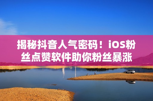 揭秘抖音人气密码！iOS粉丝点赞软件助你粉丝暴涨