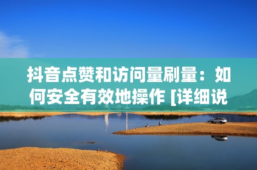 抖音点赞和访问量刷量：如何安全有效地操作 [详细说明]