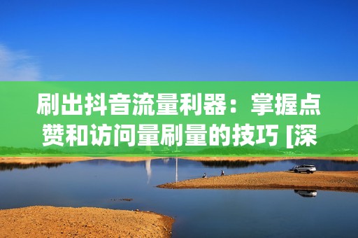 刷出抖音流量利器：掌握点赞和访问量刷量的技巧 [深入分析]