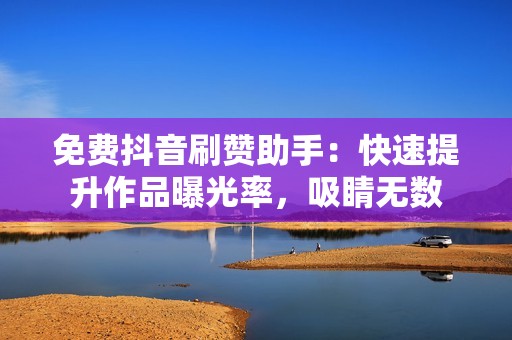 免费抖音刷赞助手：快速提升作品曝光率，吸睛无数