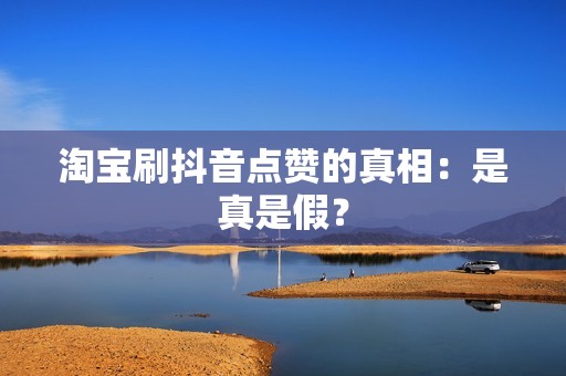 淘宝刷抖音点赞的真相：是真是假？