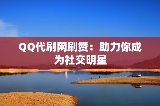 QQ代刷网刷赞：助力你成为社交明星