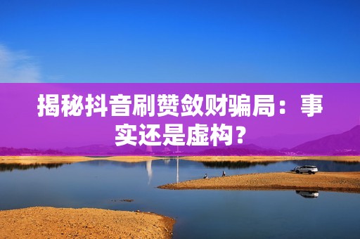 揭秘抖音刷赞敛财骗局：事实还是虚构？