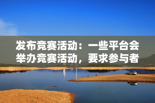 发布竞赛活动：一些平台会举办竞赛活动，要求参与者提供姓名、联系方式、地址等个人信息。