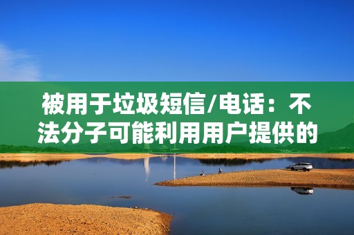 被用于垃圾短信/电话：不法分子可能利用用户提供的联系方式发送垃圾短信或拨打垃圾电话，给用户带来骚扰。