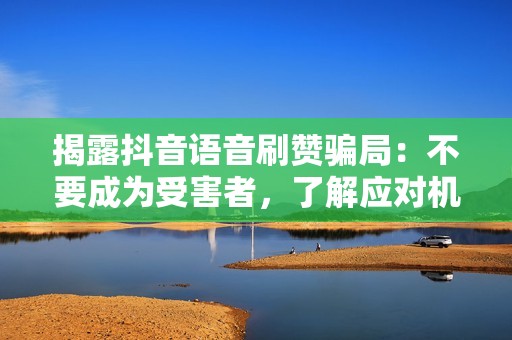 揭露抖音语音刷赞骗局：不要成为受害者，了解应对机制和法律救济措施