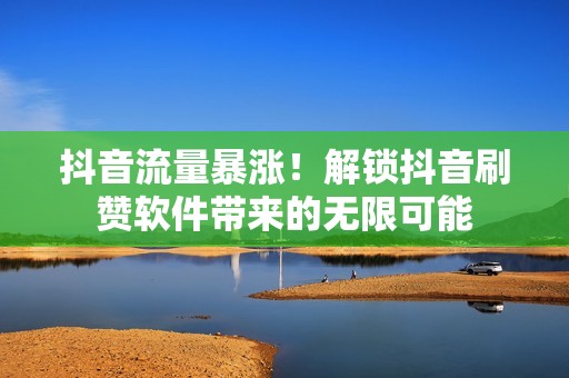 抖音流量暴涨！解锁抖音刷赞软件带来的无限可能