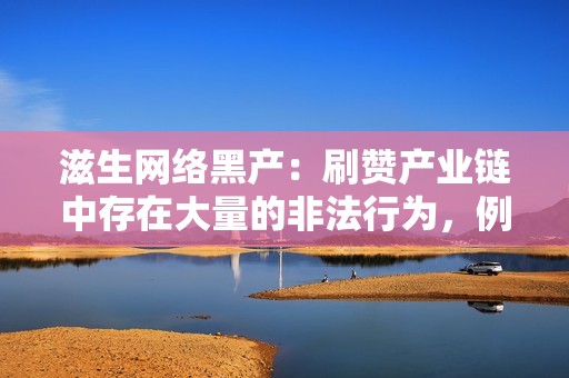 滋生网络黑产：刷赞产业链中存在大量的非法行为，例如非法获取个人信息、欺诈等，危害网络安全。