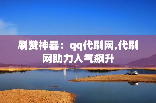 刷赞神器：qq代刷网,代刷网助力人气飙升