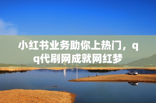 小红书业务助你上热门，qq代刷网成就网红梦