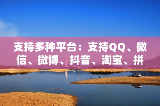 支持多种平台：支持QQ、微信、微博、抖音、淘宝、拼多多等主流社交媒体、游戏和电商平台。