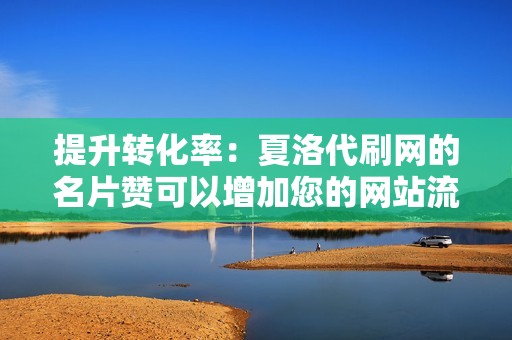 提升转化率：夏洛代刷网的名片赞可以增加您的网站流量和转化率