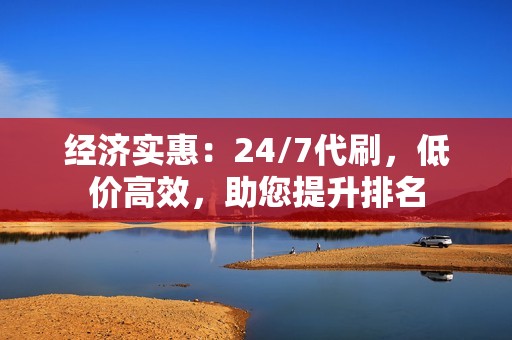 经济实惠：24/7代刷，低价高效，助您提升排名