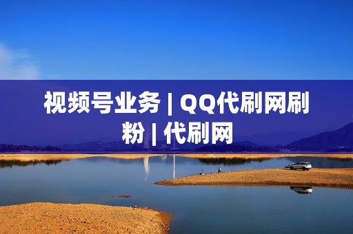 视频号业务 | QQ代刷网刷粉 | 代刷网