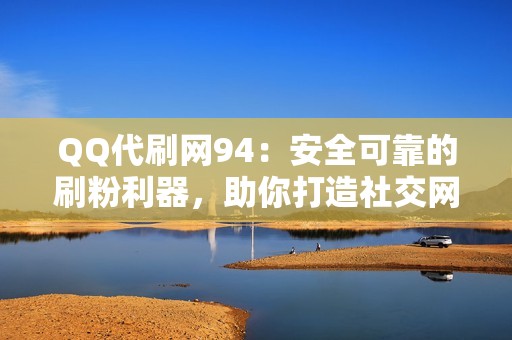 QQ代刷网94：安全可靠的刷粉利器，助你打造社交网络人气