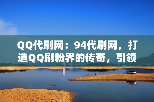 QQ代刷网：94代刷网，打造QQ刷粉界的传奇，引领社交网络营销新潮流