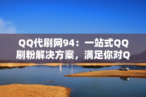 QQ代刷网94：一站式QQ刷粉解决方案，满足你对QQ人气的所有需求