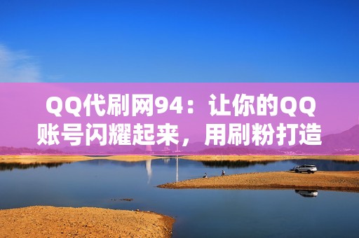 QQ代刷网94：让你的QQ账号闪耀起来，用刷粉打造社交网络明星风范