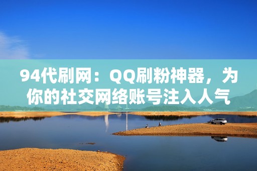 94代刷网：QQ刷粉神器，为你的社交网络账号注入人气，成就网络社交明星梦