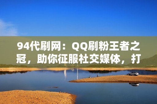 94代刷网：QQ刷粉王者之冠，助你征服社交媒体，打造吸睛抢手的网络形象