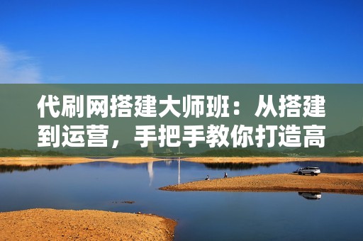 代刷网搭建大师班：从搭建到运营，手把手教你打造高收益平台