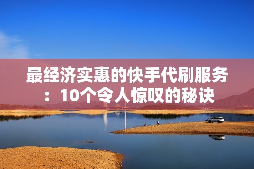 最经济实惠的快手代刷服务：10个令人惊叹的秘诀