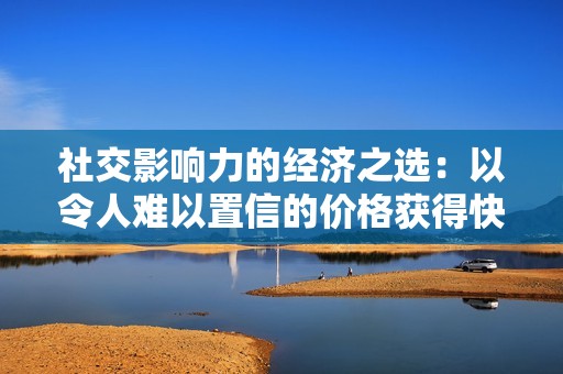 社交影响力的经济之选：以令人难以置信的价格获得快速而有效的刷赞