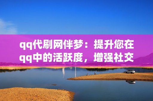 qq代刷网伴梦：提升您在qq中的活跃度，增强社交影响力