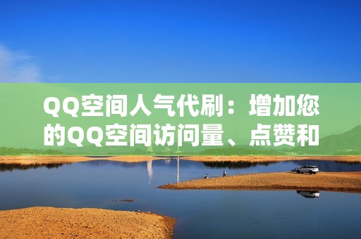 QQ空间人气代刷：增加您的QQ空间访问量、点赞和评论，提升您的社交影响力。