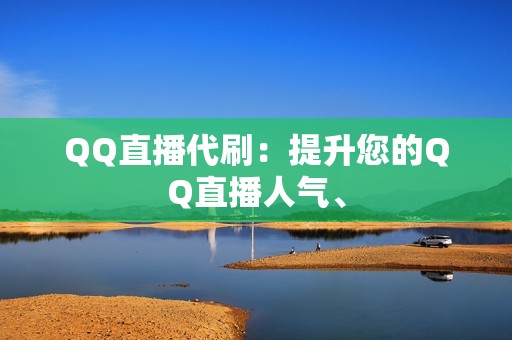 QQ直播代刷：提升您的QQ直播人气、