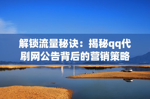 解锁流量秘诀：揭秘qq代刷网公告背后的营销策略