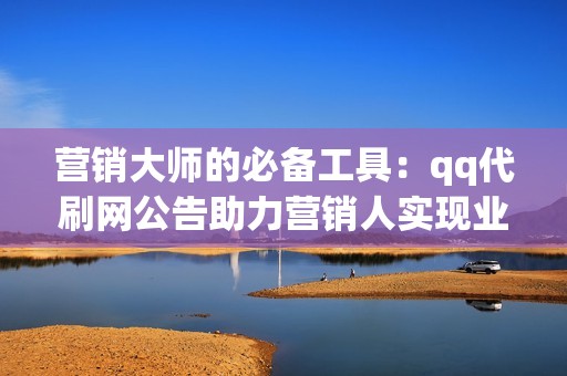 营销大师的必备工具：qq代刷网公告助力营销人实现业绩飞升