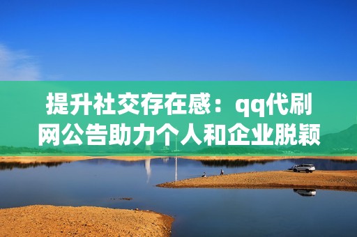 提升社交存在感：qq代刷网公告助力个人和企业脱颖而出