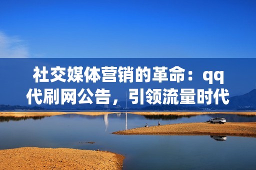 社交媒体营销的革命：qq代刷网公告，引领流量时代的新潮流