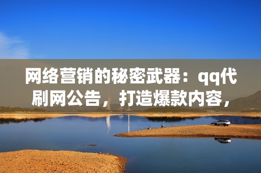 网络营销的秘密武器：qq代刷网公告，打造爆款内容，提升营销效果