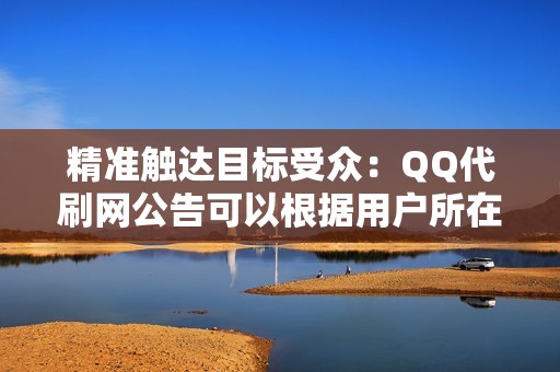 精准触达目标受众：QQ代刷网公告可以根据用户所在地区、年龄、性别、兴趣等精准定位目标受众，确保广告内容投放给真正有意向的人群。