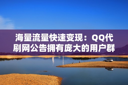 海量流量快速变现：QQ代刷网公告拥有庞大的用户群，日活跃用户高达数亿，可以为广告主带来海量流量，迅速提升内容曝光度。