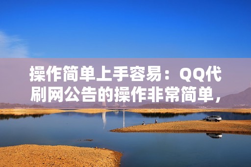 操作简单上手容易：QQ代刷网公告的操作非常简单，即使是没有经验的新手也可以轻松上手。只需提供广告内容和目标受众，即可轻松创建并投放广告。