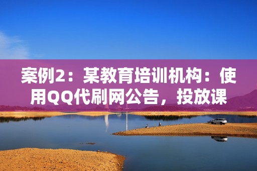 案例2：某教育培训机构：使用QQ代刷网公告，投放课程推广广告。广告投放精准高效，为机构带来了大量潜在学员。